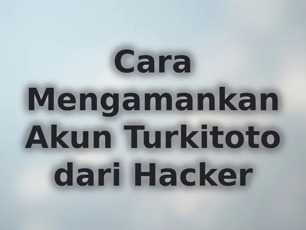 Cara Mengamankan Akun Turkitoto dari Hacker